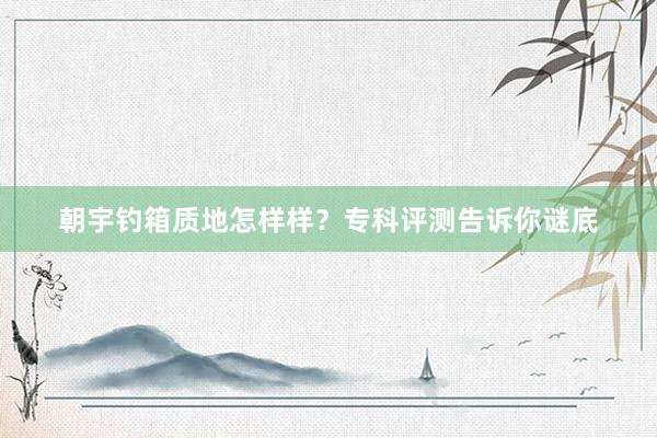 朝宇钓箱质地怎样样？专科评测告诉你谜底