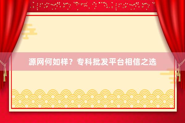 源网何如样？专科批发平台相信之选